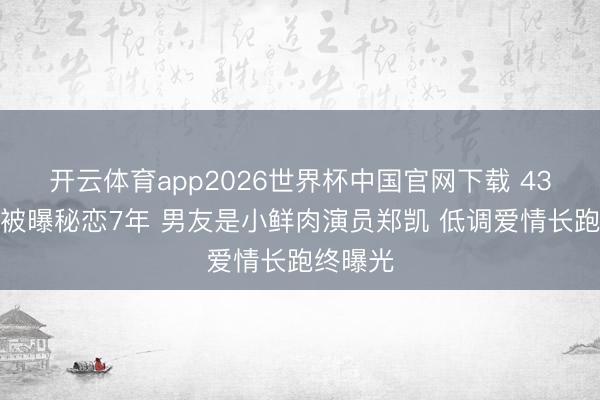 开云体育app2026世界杯中国官网下载 43岁吴昕被曝秘恋7年 男友是小鲜肉演员郑凯 低调爱情长跑终曝光
