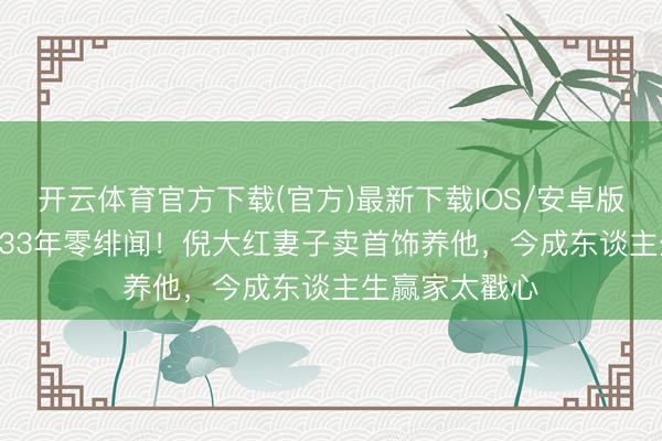 开云体育官方下载(官方)最新下载IOS/安卓版/手机版APP 33年零绯闻！倪大红妻子卖首饰养他，今成东谈主生赢家太戳心
