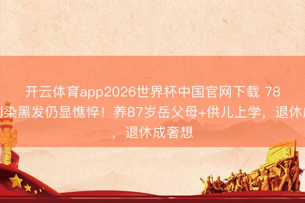 开云体育app2026世界杯中国官网下载 78岁王刚染黑发仍显憔悴！养87岁岳父母+供儿上学，退休成奢想