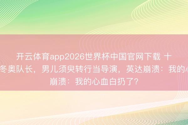 开云体育app2026世界杯中国官网下载 十年分居养出冬奥队长，男儿须臾转行当导演，英达崩溃：我的心血白扔了？