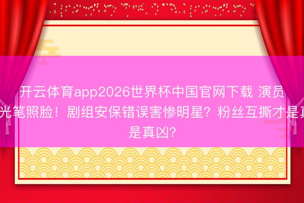 开云体育app2026世界杯中国官网下载 演员被激光笔照脸!剧组安保错误害惨明星?粉丝互撕才是真凶?
