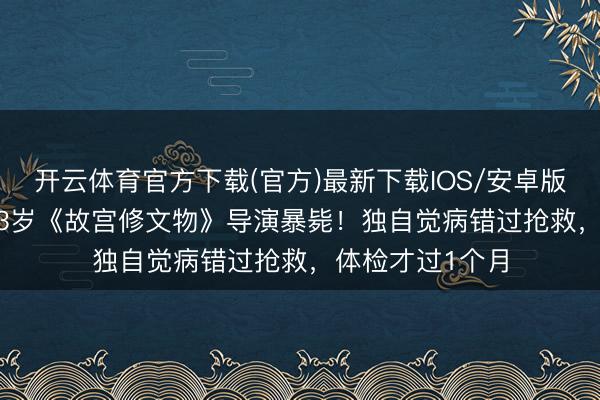 开云体育官方下载(官方)最新下载IOS/安卓版/手机版APP 43岁《故宫修文物》导演暴毙!独自觉病错过抢救,体检才过1个月