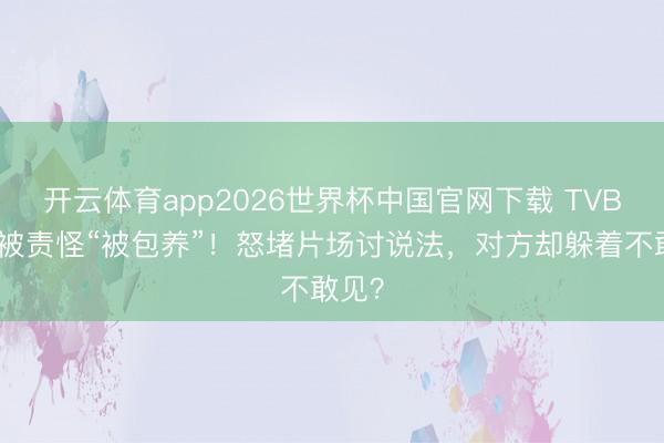 开云体育app2026世界杯中国官网下载 TVB小花被责怪“被包养”！怒堵片场讨说法，对方却躲着不敢见？