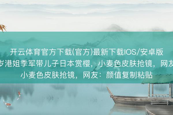 开云体育官方下载(官方)最新下载IOS/安卓版/手机版APP 46岁港姐季军带儿子日本赏樱，小麦色皮肤抢镜，网友：颜值复制粘贴