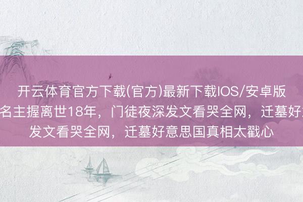 开云体育官方下载(官方)最新下载IOS/安卓版/手机版APP 香港名主握离世18年，门徒夜深发文看哭全网，迁墓好意思国真相太戳心
