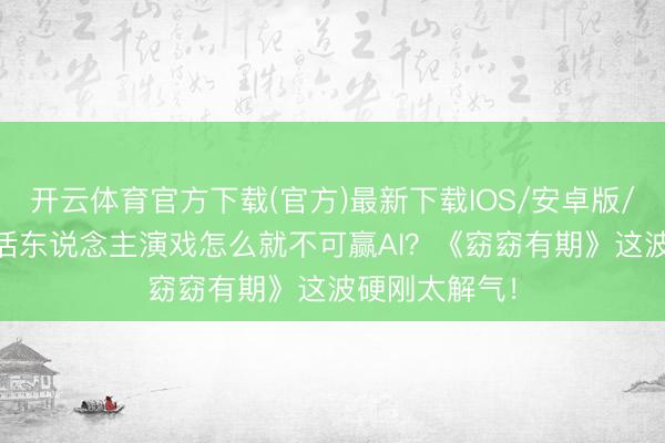 开云体育官方下载(官方)最新下载IOS/安卓版/手机版APP 活东说念主演戏怎么就不可赢AI？《窈窈有期》这波硬刚太解气！