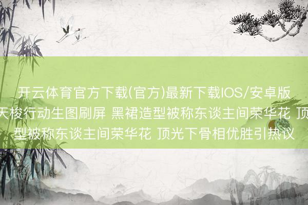开云体育官方下载(官方)最新下载IOS/安卓版/手机版APP 刘亦菲天梭行动生图刷屏 黑裙造型被称东谈主间荣华花 顶光下骨相优胜引热议