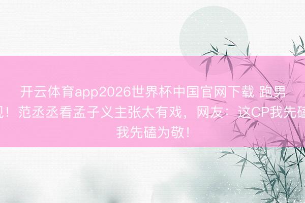 开云体育app2026世界杯中国官网下载 跑男名景观！范丞丞看孟子义主张太有戏，网友：这CP我先磕为敬！