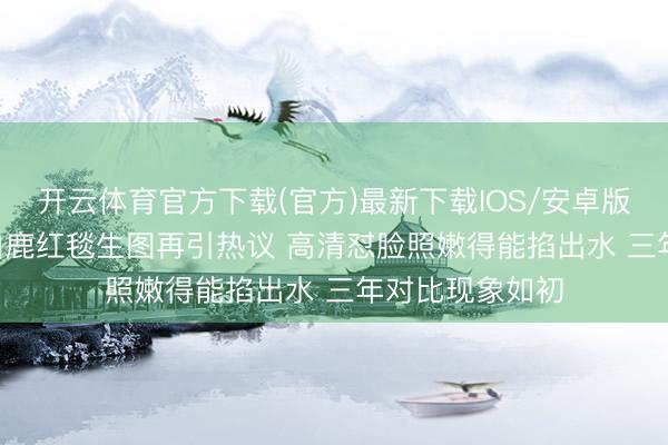 开云体育官方下载(官方)最新下载IOS/安卓版/手机版APP 白鹿红毯生图再引热议 高清怼脸照嫩得能掐出水 三年对比现象如初
