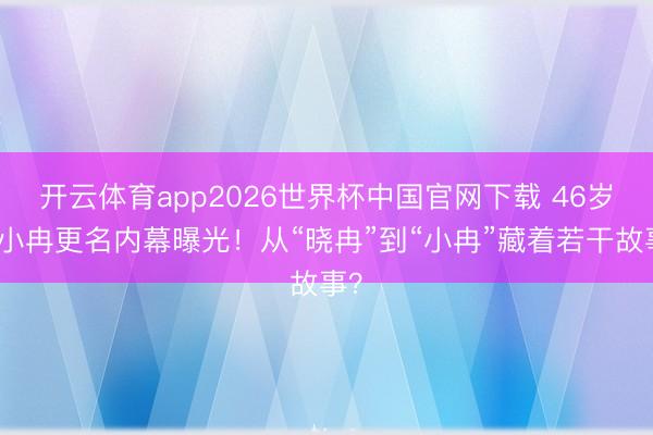 开云体育app2026世界杯中国官网下载 46岁李小冉更名内幕曝光！从“晓冉”到“小冉”藏着若干故事？
