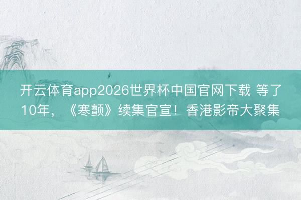 开云体育app2026世界杯中国官网下载 等了10年，《寒颤》续集官宣！香港影帝大聚集