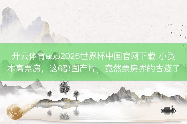 开云体育app2026世界杯中国官网下载 小资本高票房，这6部国产片，竟然票房界的古迹了