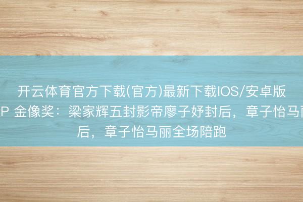 开云体育官方下载(官方)最新下载IOS/安卓版/手机版APP 金像奖：梁家辉五封影帝廖子妤封后，章子怡马丽全场陪跑