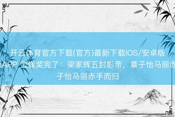 开云体育官方下载(官方)最新下载IOS/安卓版/手机版APP 金像奖完了：梁家辉五封影帝，章子怡马丽赤手而归