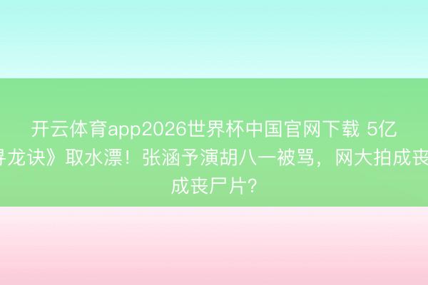 开云体育app2026世界杯中国官网下载 5亿拍《寻龙诀》取水漂！张涵予演胡八一被骂，网大拍成丧尸片？