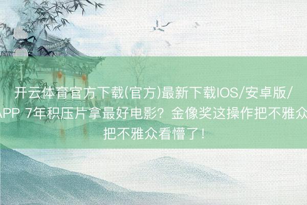 开云体育官方下载(官方)最新下载IOS/安卓版/手机版APP 7年积压片拿最好电影?金像奖这操作把不雅众看懵了!