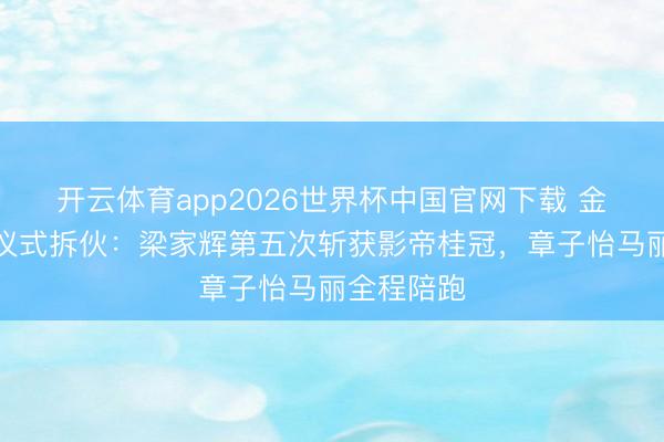 开云体育app2026世界杯中国官网下载 金像奖受奖仪式拆伙:梁家辉第五次斩获影帝桂冠,章子怡马丽全程陪跑