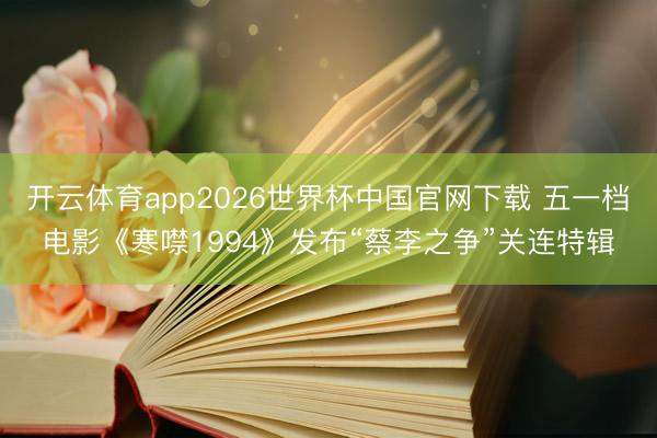 开云体育app2026世界杯中国官网下载 五一档电影《寒噤1994》发布“蔡李之争”关连特辑