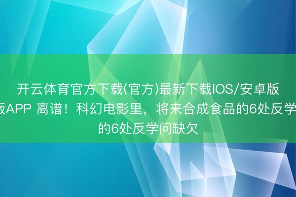 开云体育官方下载(官方)最新下载IOS/安卓版/手机版APP 离谱！科幻电影里，将来合成食品的6处反学问缺欠