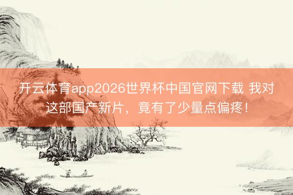 开云体育app2026世界杯中国官网下载 我对这部国产新片，竟有了少量点偏疼！