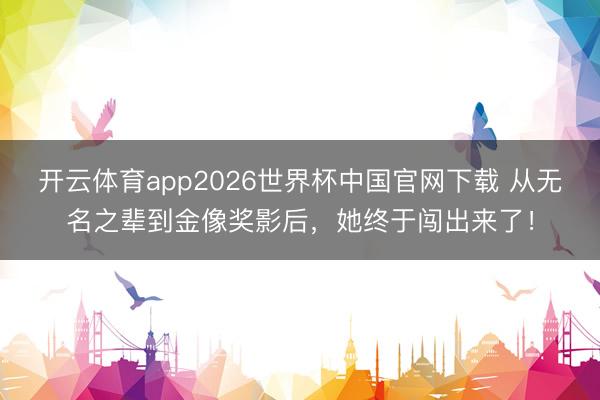 开云体育app2026世界杯中国官网下载 从无名之辈到金像奖影后，她终于闯出来了！