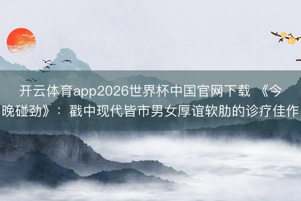 开云体育app2026世界杯中国官网下载 《今晚碰劲》：戳中现代皆市男女厚谊软肋的诊疗佳作