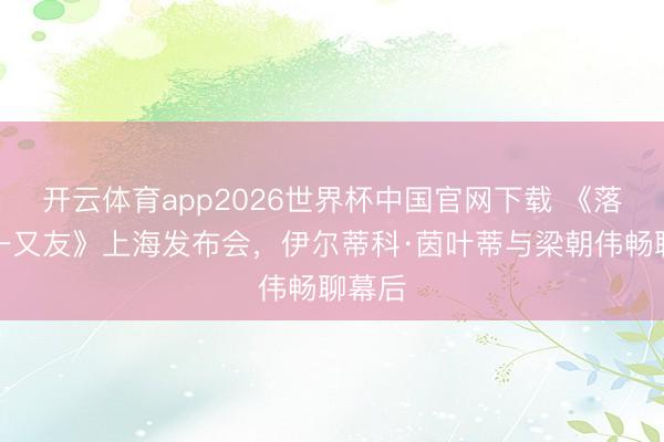 开云体育app2026世界杯中国官网下载 《落寞的一又友》上海发布会，伊尔蒂科·茵叶蒂与梁朝伟畅聊幕后