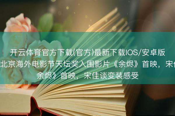 开云体育官方下载(官方)最新下载IOS/安卓版/手机版APP 北京海外电影节天坛奖入围影片《余烬》首映，宋佳谈变装感受