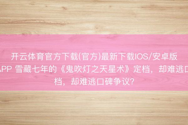 开云体育官方下载(官方)最新下载IOS/安卓版/手机版APP 雪藏七年的《鬼吹灯之天星术》定档,却难逃口碑争议?