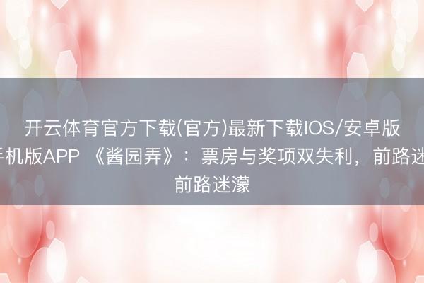 开云体育官方下载(官方)最新下载IOS/安卓版/手机版APP 《酱园弄》:票房与奖项双失利,前路迷濛