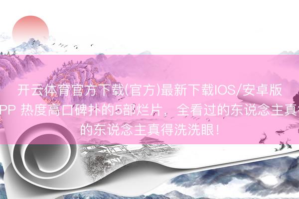 开云体育官方下载(官方)最新下载IOS/安卓版/手机版APP 热度高口碑扑的5部烂片，全看过的东说念主真得洗洗眼！