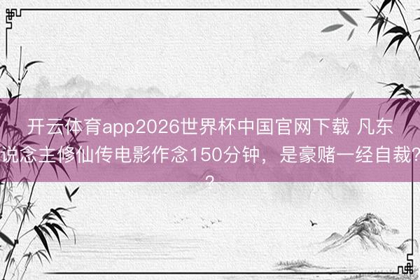 开云体育app2026世界杯中国官网下载 凡东说念主修仙传电影作念150分钟，是豪赌一经自裁？