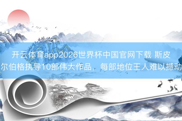 开云体育app2026世界杯中国官网下载 斯皮尔伯格执导10部伟大作品，每部地位王人难以撼动