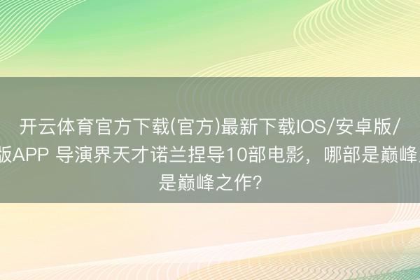 开云体育官方下载(官方)最新下载IOS/安卓版/手机版APP 导演界天才诺兰捏导10部电影,哪部是巅峰之作?