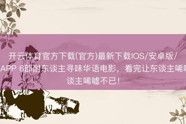 开云体育官方下载(官方)最新下载IOS/安卓版/手机版APP 6部耐东谈主寻味华语电影，看完让东谈主唏嘘不已！