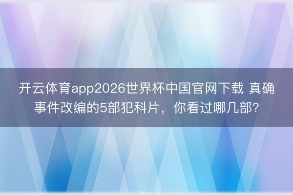 开云体育app2026世界杯中国官网下载 真确事件改编的5部犯科片，你看过哪几部？