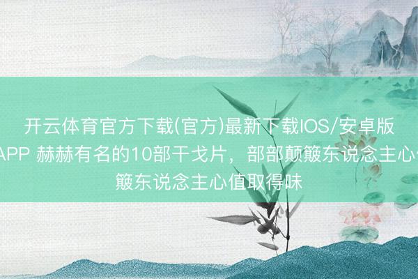 开云体育官方下载(官方)最新下载IOS/安卓版/手机版APP 赫赫有名的10部干戈片，部部颠簸东说念主心值取得味