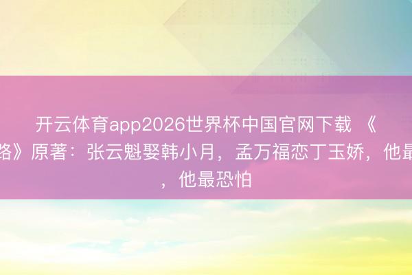 开云体育app2026世界杯中国官网下载 《八沉路》原著:张云魁娶韩小月,孟万福恋丁玉娇,他最恐怕