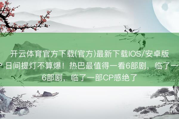 开云体育官方下载(官方)最新下载IOS/安卓版/手机版APP 日间提灯不算爆！热巴最值得一看6部剧，临了一部CP感绝了