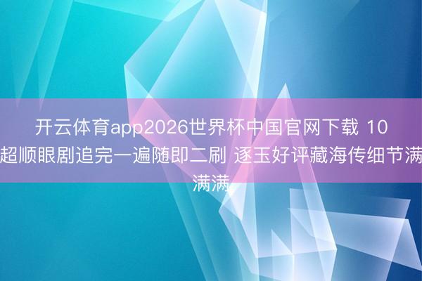 开云体育app2026世界杯中国官网下载 10部超顺眼剧追完一遍随即二刷 逐玉好评藏海传细节满满