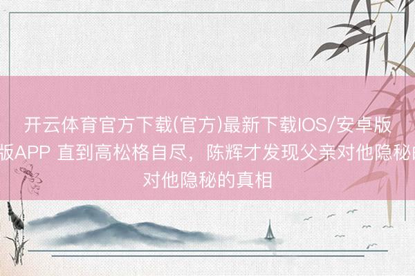 开云体育官方下载(官方)最新下载IOS/安卓版/手机版APP 直到高松格自尽,陈辉才发现父亲对他隐秘的真相