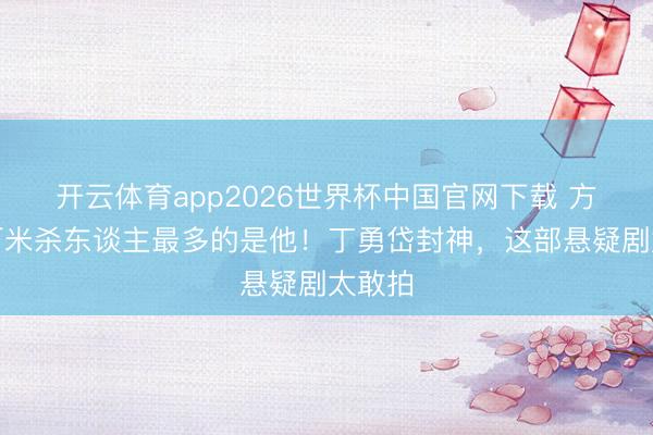 开云体育app2026世界杯中国官网下载 方圆八百米杀东谈主最多的是他!丁勇岱封神,这部悬疑剧太敢拍