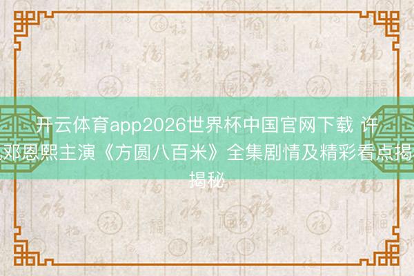 开云体育app2026世界杯中国官网下载 许凯邓恩熙主演《方圆八百米》全集剧情及精彩看点揭秘