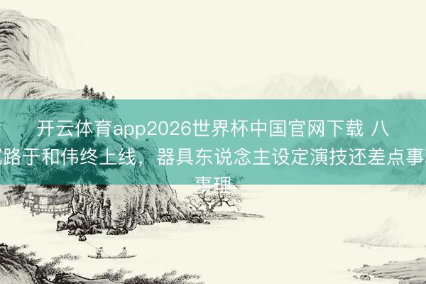 开云体育app2026世界杯中国官网下载 八沉路于和伟终上线,器具东说念主设定演技还差点事理
