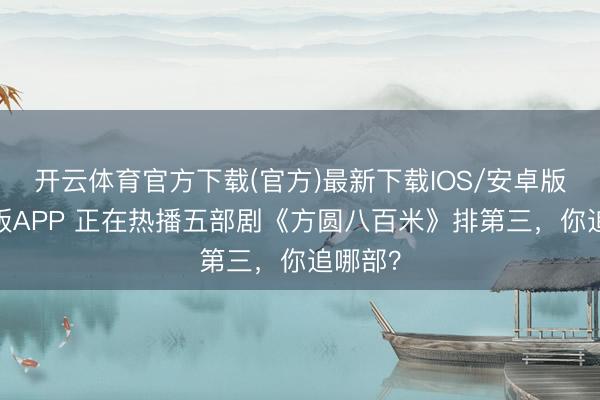 开云体育官方下载(官方)最新下载IOS/安卓版/手机版APP 正在热播五部剧《方圆八百米》排第三，你追哪部？