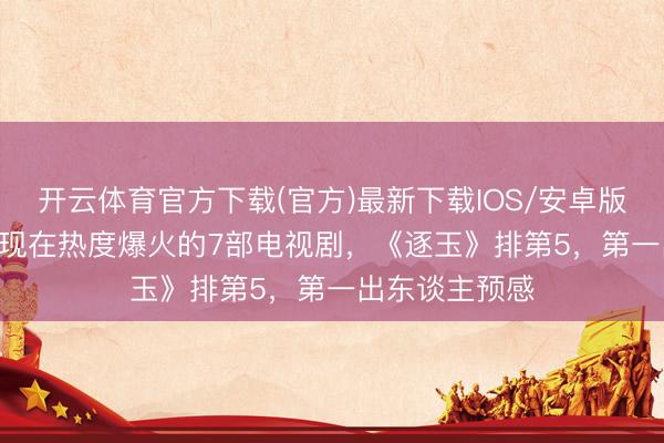 开云体育官方下载(官方)最新下载IOS/安卓版/手机版APP 现在热度爆火的7部电视剧,《逐玉》排第5,第一出东谈主预感