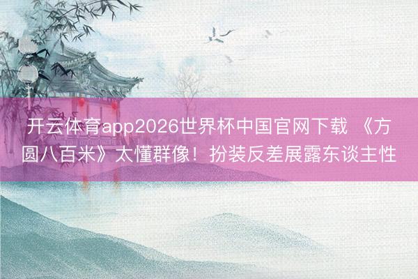 开云体育app2026世界杯中国官网下载 《方圆八百米》太懂群像!扮装反差展露东谈主性