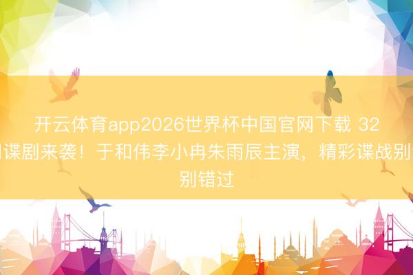 开云体育app2026世界杯中国官网下载 32集间谍剧来袭！于和伟李小冉朱雨辰主演，精彩谍战别错过