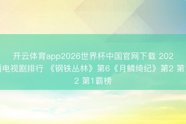 开云体育app2026世界杯中国官网下载 2026热播电视剧排行 《钢铁丛林》第6《月鳞绮纪》第2 第1霸榜