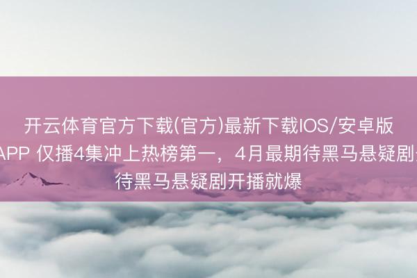 开云体育官方下载(官方)最新下载IOS/安卓版/手机版APP 仅播4集冲上热榜第一,4月最期待黑马悬疑剧开播就爆